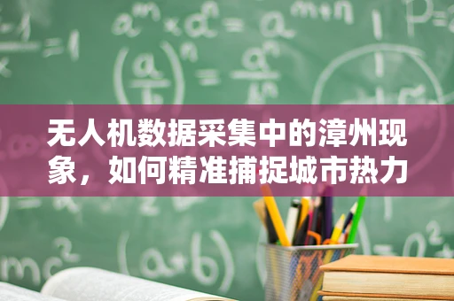 无人机数据采集中的漳州现象，如何精准捕捉城市热力图？