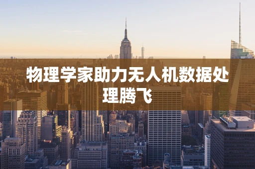 物理学家助力无人机数据处理腾飞
