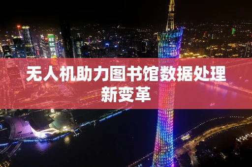 无人机助力图书馆数据处理新变革