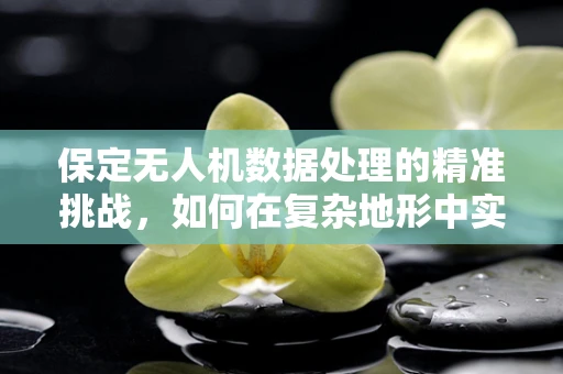 保定无人机数据处理的精准挑战，如何在复杂地形中实现高效数据采集？