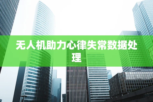 无人机助力心律失常数据处理