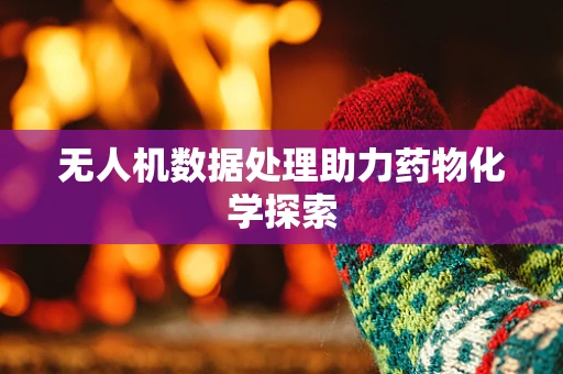 无人机数据处理助力药物化学探索