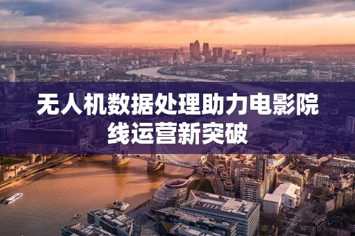 无人机数据处理助力电影院线运营新突破