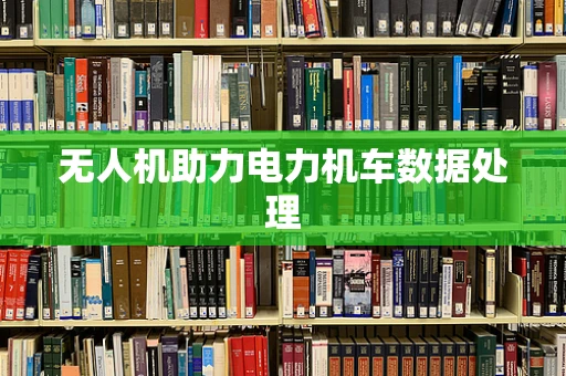 无人机助力电力机车数据处理