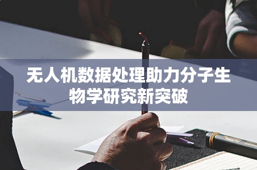 无人机数据处理助力分子生物学研究新突破