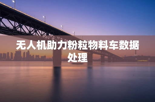 无人机助力粉粒物料车数据处理