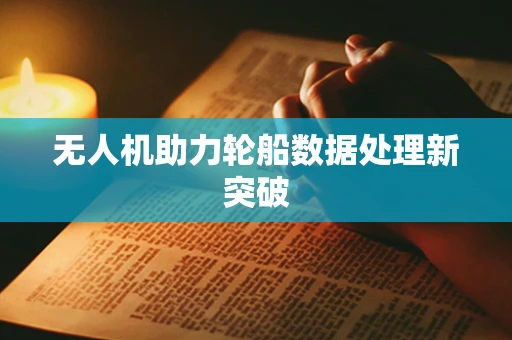 无人机助力轮船数据处理新突破