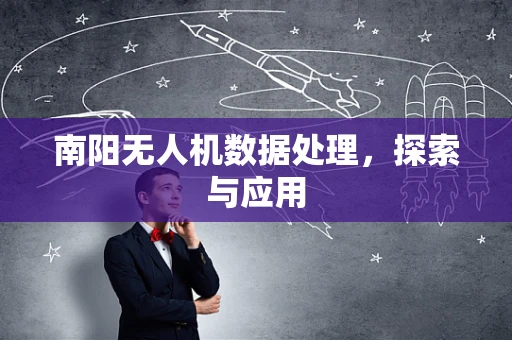 南阳无人机数据处理，探索与应用