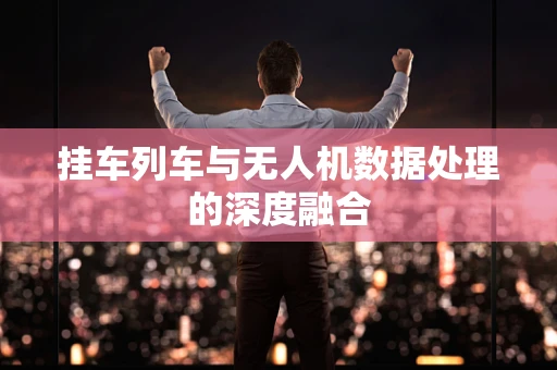挂车列车与无人机数据处理的深度融合