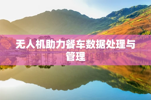 无人机助力餐车数据处理与管理