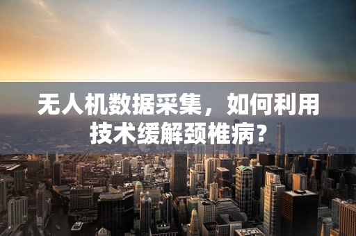 无人机数据采集，如何利用技术缓解颈椎病？