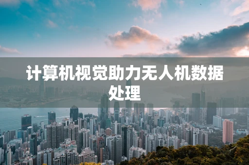 计算机视觉助力无人机数据处理