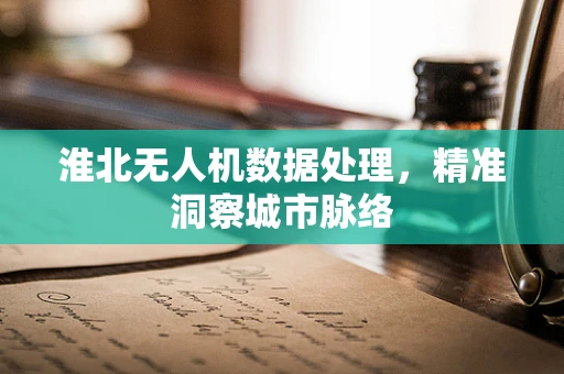 淮北无人机数据处理，精准洞察城市脉络