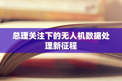 总理关注下的无人机数据处理新征程