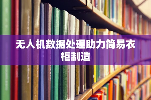 无人机数据处理助力简易衣柜制造