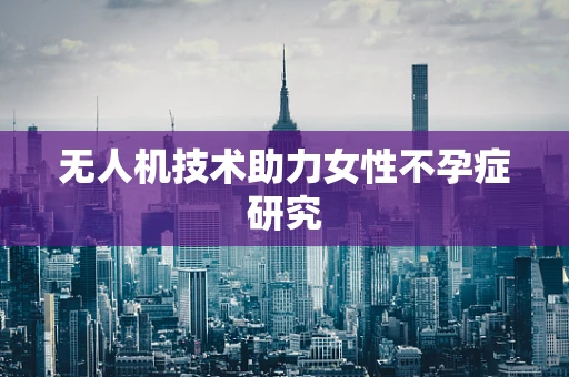无人机技术助力女性不孕症研究