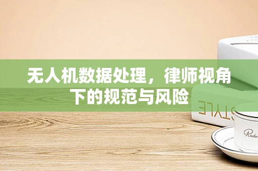无人机数据处理，律师视角下的规范与风险