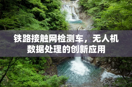 铁路接触网检测车，无人机数据处理的创新应用