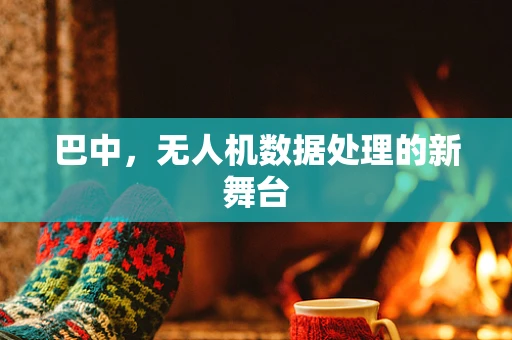 巴中，无人机数据处理的新舞台