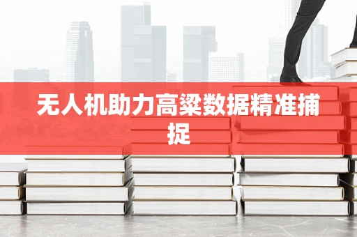 无人机助力高粱数据精准捕捉