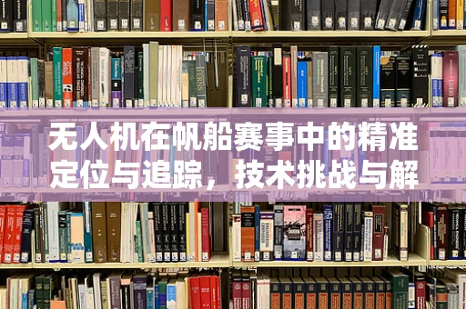 无人机在帆船赛事中的精准定位与追踪，技术挑战与解决方案？