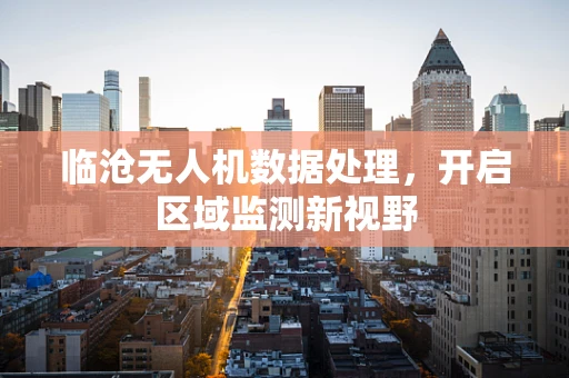 临沧无人机数据处理，开启区域监测新视野