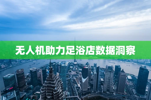 无人机助力足浴店数据洞察
