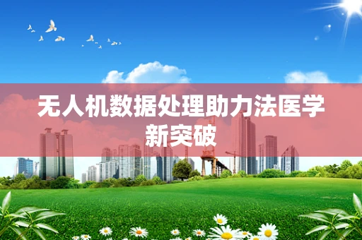 无人机数据处理助力法医学新突破