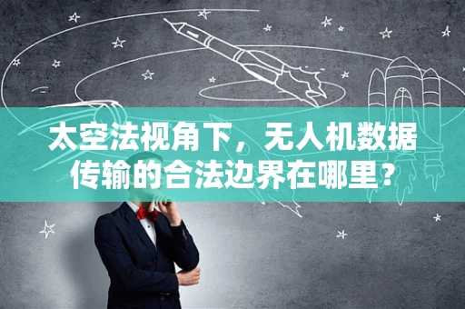 太空法视角下，无人机数据传输的合法边界在哪里？