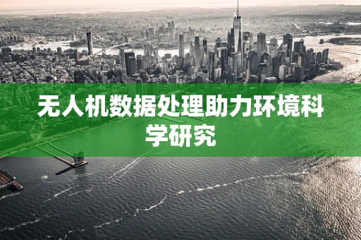 无人机数据处理助力环境科学研究