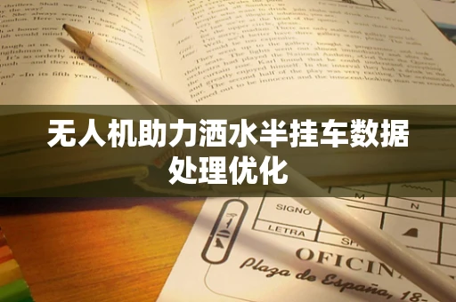 无人机助力洒水半挂车数据处理优化