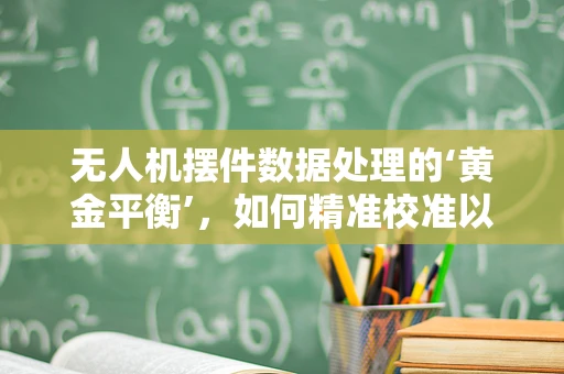 无人机摆件数据处理的‘黄金平衡’，如何精准校准以提升飞行稳定性？