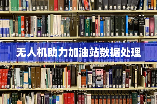 无人机助力加油站数据处理