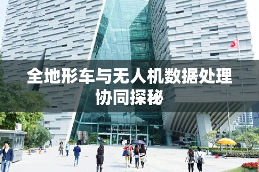 全地形车与无人机数据处理协同探秘