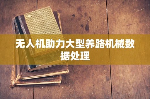 无人机助力大型养路机械数据处理