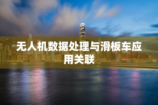 无人机数据处理与滑板车应用关联