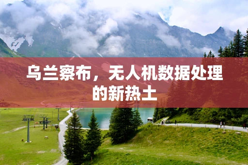 乌兰察布，无人机数据处理的新热土