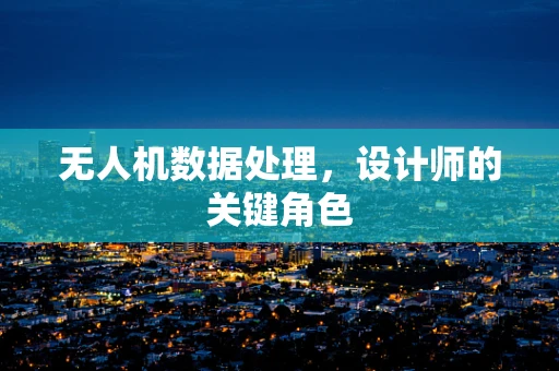 无人机数据处理，设计师的关键角色