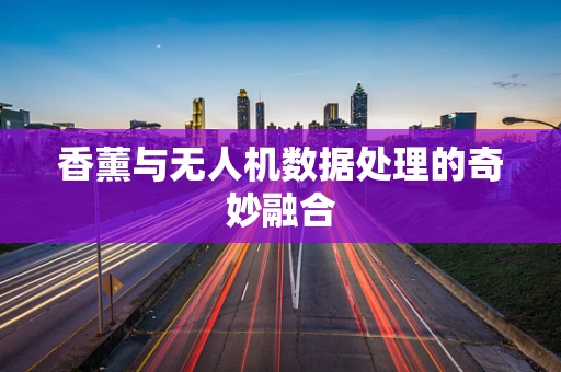 香薰与无人机数据处理的奇妙融合