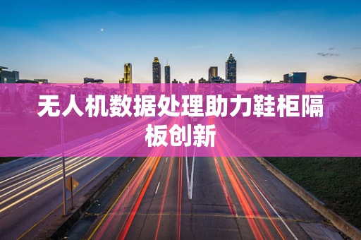 无人机数据处理助力鞋柜隔板创新