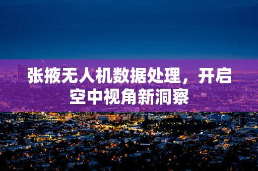张掖无人机数据处理，开启空中视角新洞察