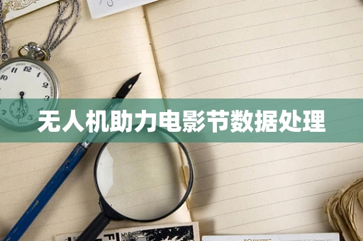 无人机助力电影节数据处理
