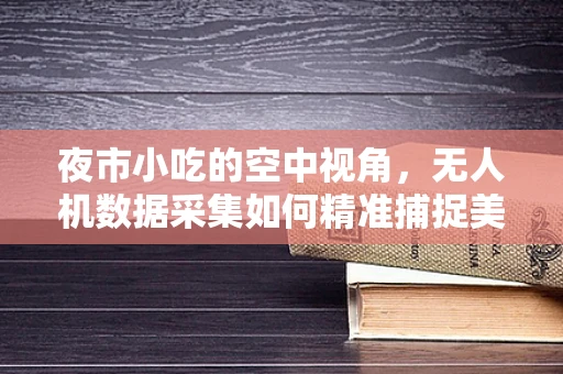 夜市小吃的空中视角，无人机数据采集如何精准捕捉美食魅力？