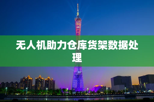 无人机助力仓库货架数据处理