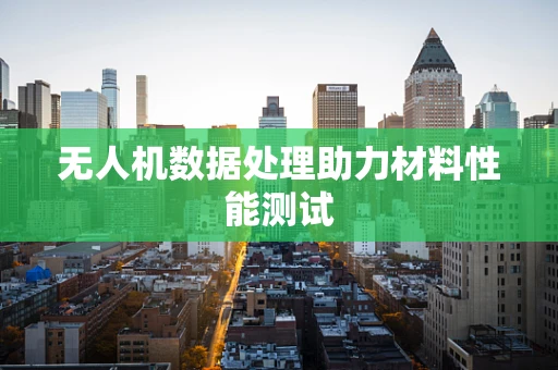 无人机数据处理助力材料性能测试