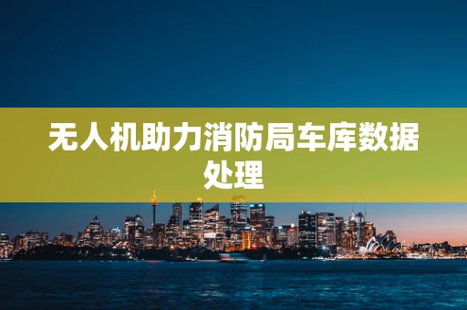 无人机助力消防局车库数据处理