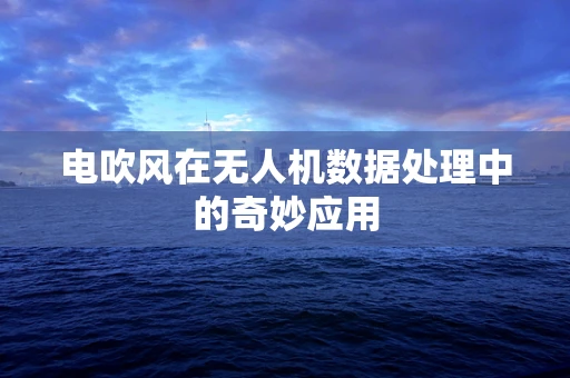 电吹风在无人机数据处理中的奇妙应用