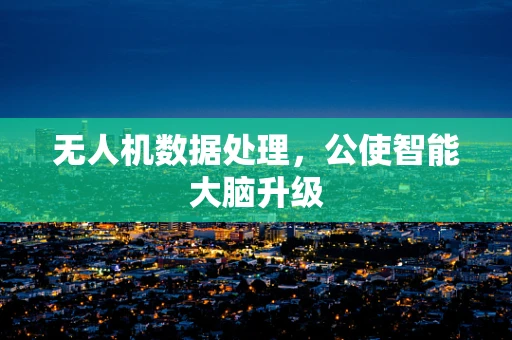 无人机数据处理，公使智能大脑升级