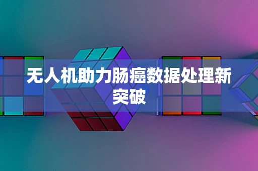 无人机助力肠癌数据处理新突破