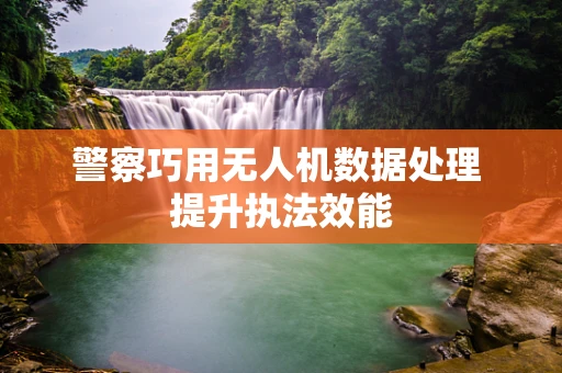 警察巧用无人机数据处理 提升执法效能